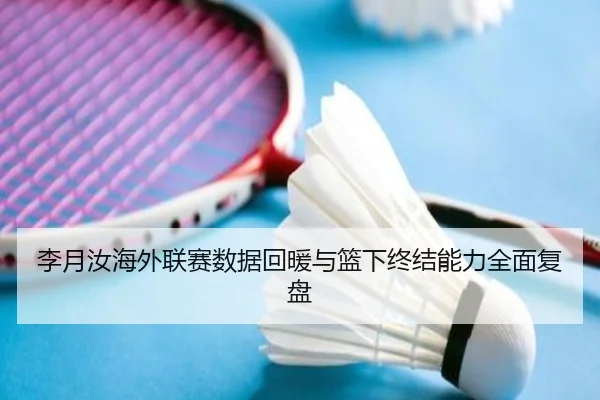 李月汝海外联赛数据回暖与篮下终结能力全面复盘